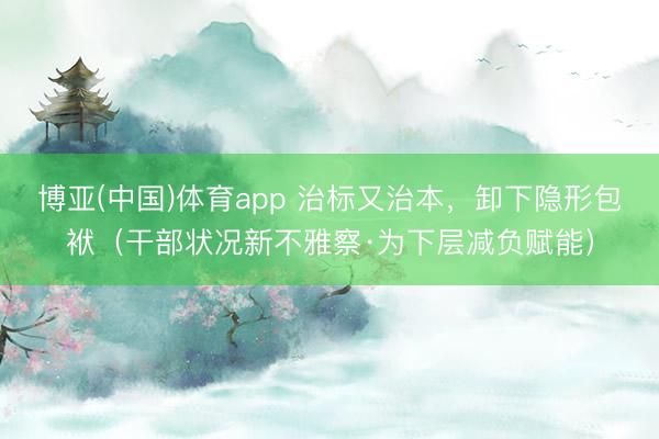 博亚(中国)体育app 治标又治本，卸下隐形包袱（干部状况新不雅察·为下层减负赋能）