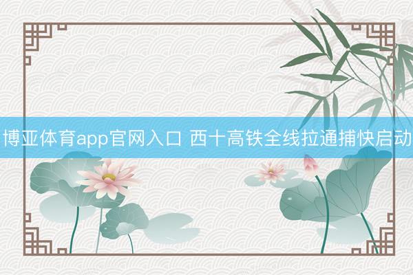 博亚体育app官网入口 西十高铁全线拉通捕快启动