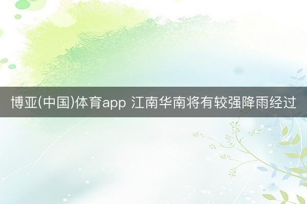 博亚(中国)体育app 江南华南将有较强降雨经过