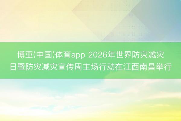 博亚(中国)体育app 2026年世界防灾减灾日暨防灾减灾宣传周主场行动在江西南昌举行