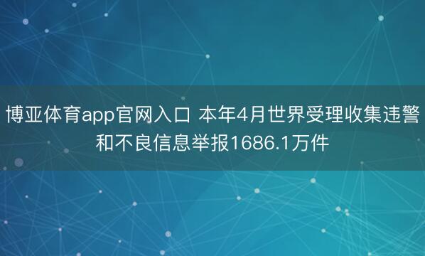 博亚体育app官网入口 本年4月世界受理收集违警和不良信息举报1686.1万件