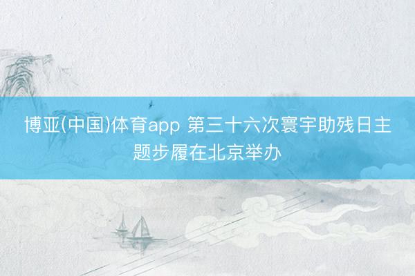 博亚(中国)体育app 第三十六次寰宇助残日主题步履在北京举办