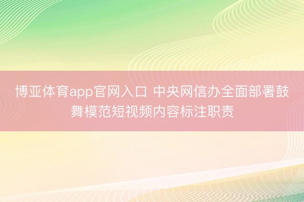 博亚体育app官网入口 中央网信办全面部署鼓舞模范短视频内容标注职责