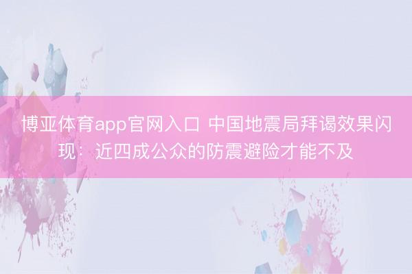 博亚体育app官网入口 中国地震局拜谒效果闪现：近四成公众的防震避险才能不及