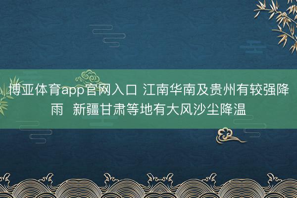 博亚体育app官网入口 江南华南及贵州有较强降雨  新疆甘肃等地有大风沙尘降温