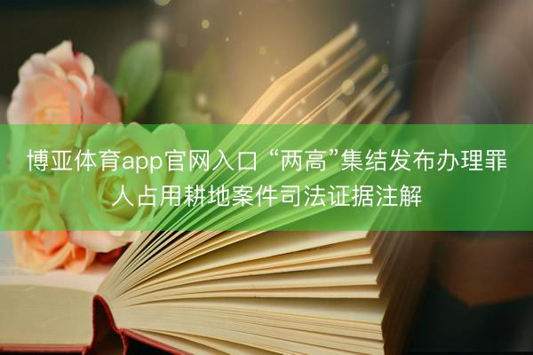 博亚体育app官网入口 “两高”集结发布办理罪人占用耕地案件司法证据注解