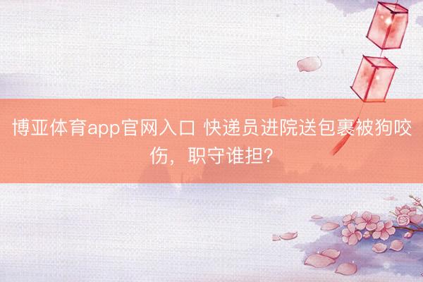 博亚体育app官网入口 快递员进院送包裹被狗咬伤，职守谁担？