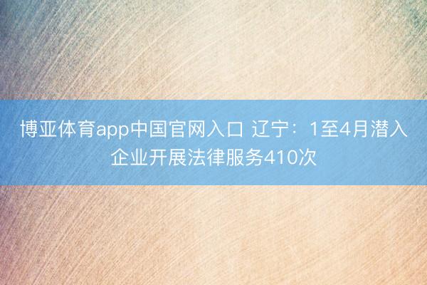 博亚体育app中国官网入口 辽宁：1至4月潜入企业开展法律服务410次