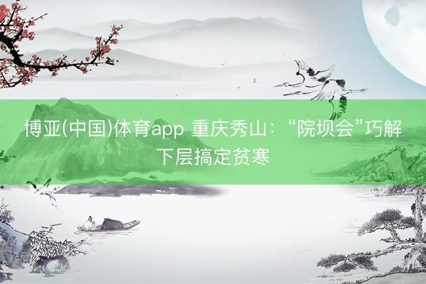 博亚(中国)体育app 重庆秀山：“院坝会”巧解下层搞定贫寒