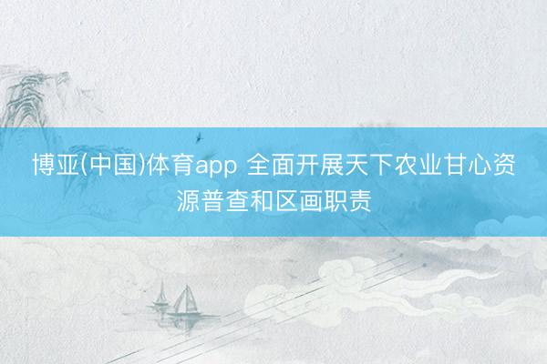 博亚(中国)体育app 全面开展天下农业甘心资源普查和区画职责