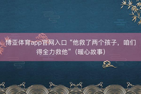 博亚体育app官网入口 “他救了两个孩子，咱们得全力救他”（暖心故事）