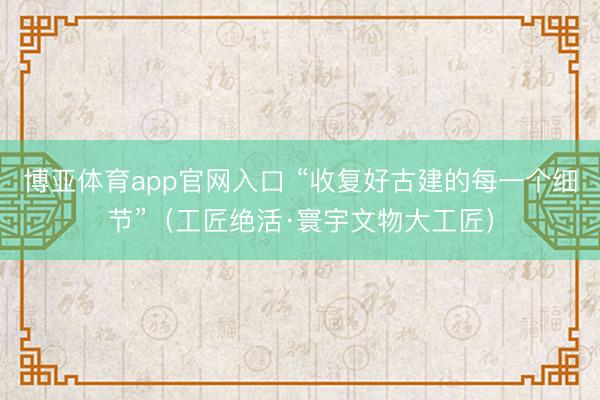 博亚体育app官网入口 “收复好古建的每一个细节”（工匠绝活·寰宇文物大工匠）