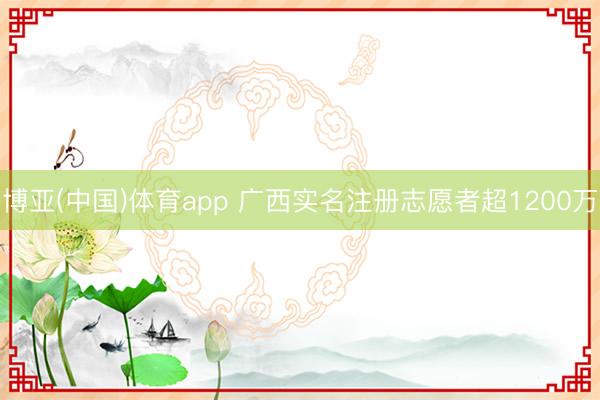 博亚(中国)体育app 广西实名注册志愿者超1200万