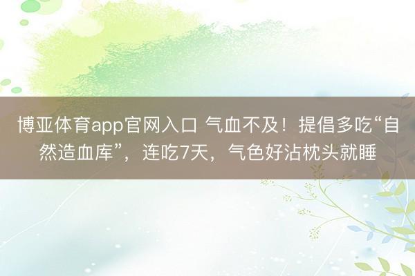 博亚体育app官网入口 气血不及！提倡多吃“自然造血库”，连吃7天，气色好沾枕头就睡