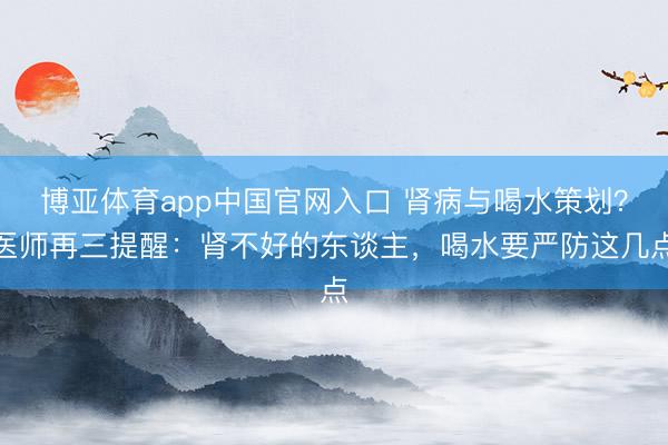 博亚体育app中国官网入口 肾病与喝水策划？医师再三提醒：肾不好的东谈主，喝水要严防这几点