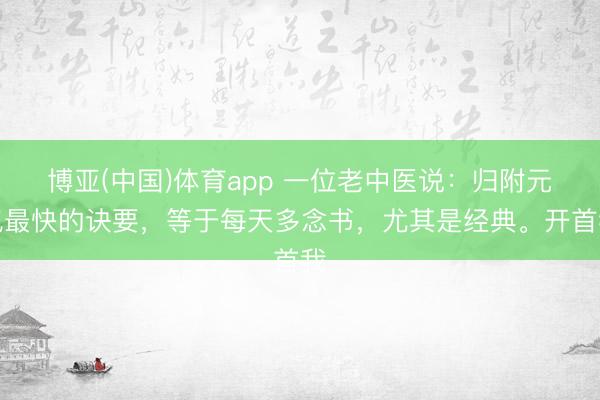 博亚(中国)体育app 一位老中医说：归附元气最快的诀要，等于每天多念书，尤其是经典。开首我