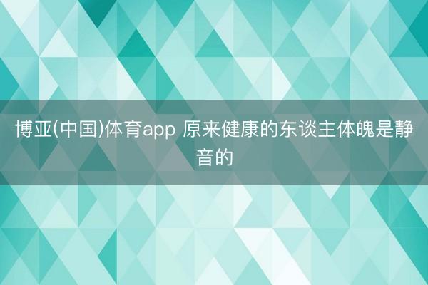 博亚(中国)体育app 原来健康的东谈主体魄是静音的