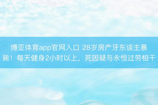 博亚体育app官网入口 28岁房产牙东谈主暴毙！每天健身2小时以上，死因疑与永恒过劳相干