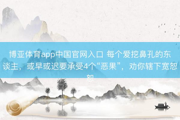 博亚体育app中国官网入口 每个爱挖鼻孔的东谈主，或早或迟要承受4个“恶果”，劝你辖下宽恕