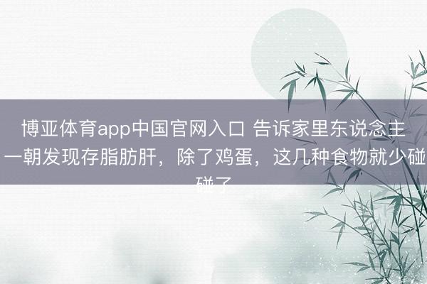 博亚体育app中国官网入口 告诉家里东说念主：一朝发现存脂肪肝，除了鸡蛋，这几种食物就少碰了