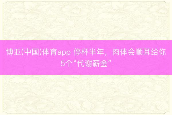 博亚(中国)体育app 停杯半年，肉体会顺耳给你5个“代谢薪金”