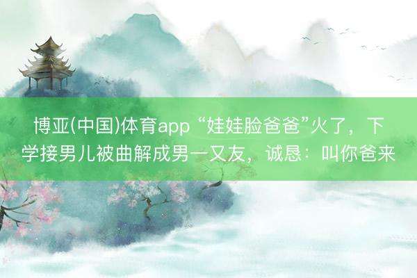 博亚(中国)体育app “娃娃脸爸爸”火了，下学接男儿被曲解成男一又友，诚恳：叫你爸来