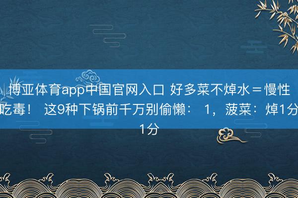 博亚体育app中国官网入口 好多菜不焯水＝慢性吃毒！ 这9种下锅前千万别偷懒： 1，菠菜：焯1分
