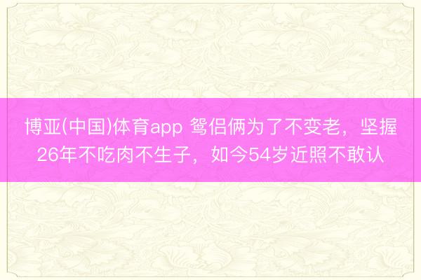 博亚(中国)体育app 鸳侣俩为了不变老，坚握26年不吃肉不生子，如今54岁近照不敢认