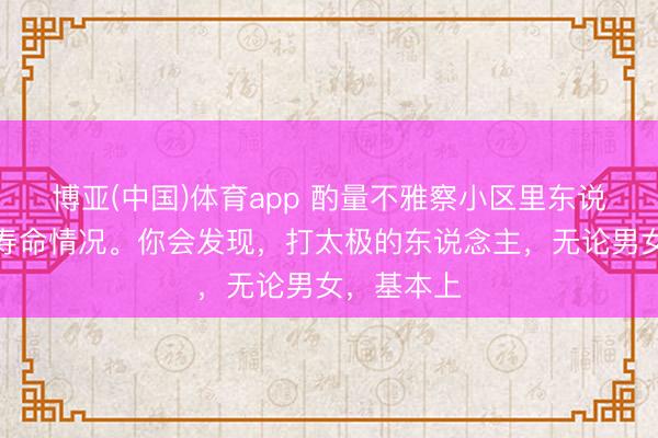 博亚(中国)体育app 酌量不雅察小区里东说念主们的寿命情况。你会发现，打太极的东说念主，无论男女，基本上