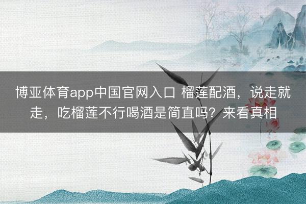 博亚体育app中国官网入口 榴莲配酒，说走就走，吃榴莲不行喝酒是简直吗？来看真相