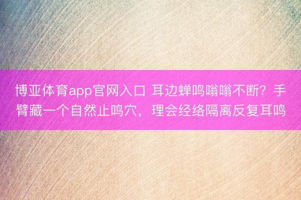 博亚体育app官网入口 耳边蝉鸣嗡嗡不断？手臂藏一个自然止鸣穴，理会经络隔离反复耳鸣