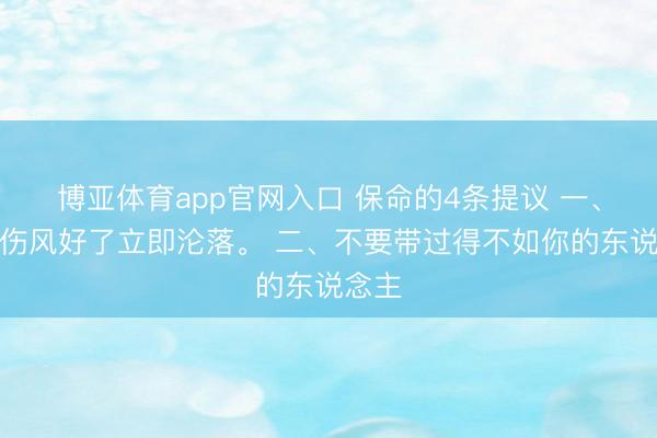 博亚体育app官网入口 保命的4条提议 一、不要伤风好了立即沦落。 二、不要带过得不如你的东说念主