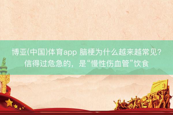 博亚(中国)体育app 脑梗为什么越来越常见？信得过危急的，是“慢性伤血管”饮食