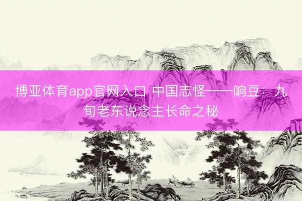 博亚体育app官网入口 中国志怪——响豆:九旬老东说念主长命之秘
