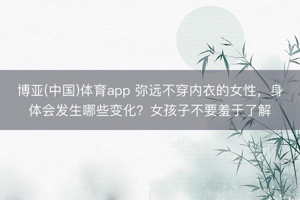 博亚(中国)体育app 弥远不穿内衣的女性，身体会发生哪些变化？女孩子不要羞于了解