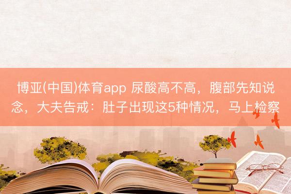 博亚(中国)体育app 尿酸高不高，腹部先知说念，大夫告戒：肚子出现这5种情况，马上检察