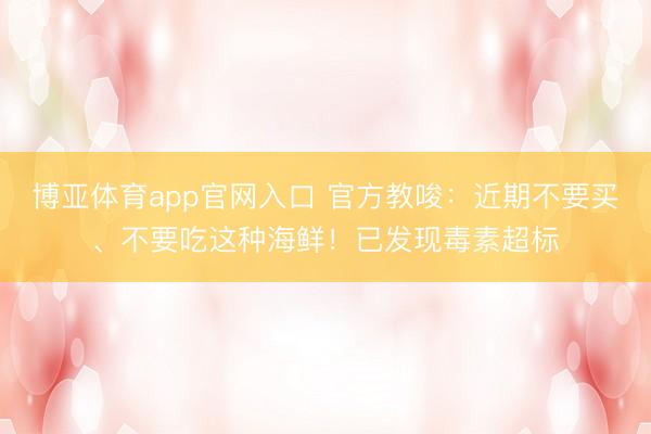 博亚体育app官网入口 官方教唆:近期不要买、不要吃这种海鲜!已发现毒素超标