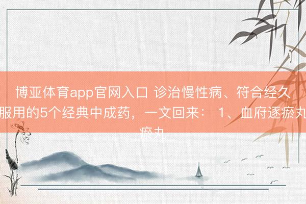 博亚体育app官网入口 诊治慢性病、符合经久服用的5个经典中成药，一文回来： 1、血府逐瘀丸