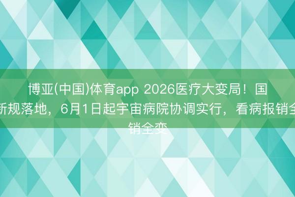 博亚(中国)体育app 2026医疗大变局！国度新规落地，6月1日起宇宙病院协调实行，看病报销全变