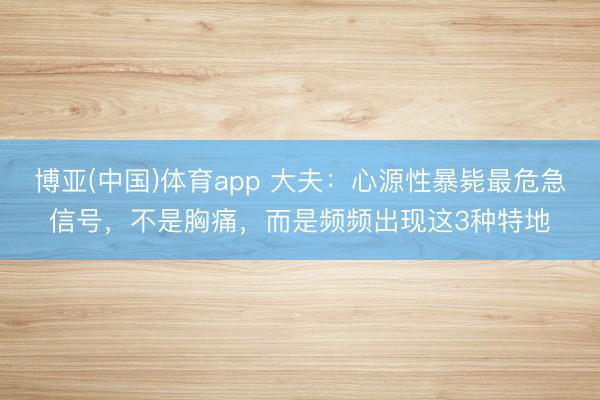 博亚(中国)体育app 大夫：心源性暴毙最危急信号，不是胸痛，而是频频出现这3种特地