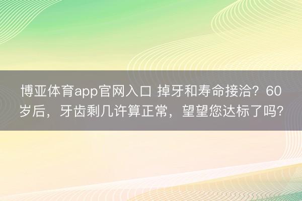 博亚体育app官网入口 掉牙和寿命接洽？60岁后，牙齿剩几许算正常，望望您达标了吗？