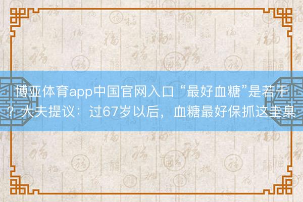 博亚体育app中国官网入口 “最好血糖”是若干？大夫提议：过67岁以后，血糖最好保抓这圭臬