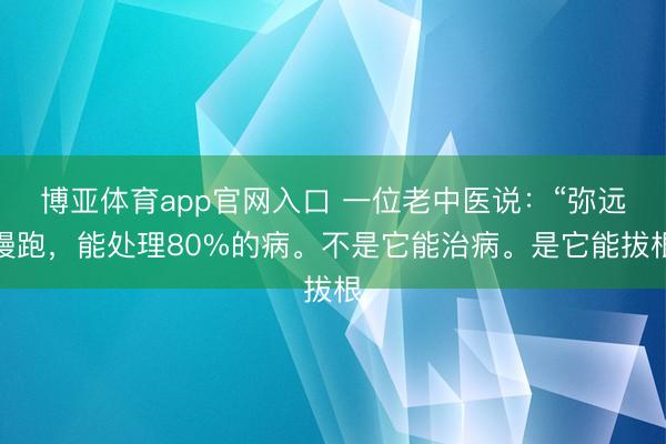 博亚体育app官网入口 一位老中医说：“弥远慢跑，能处理80%的病。不是它能治病。是它能拔根