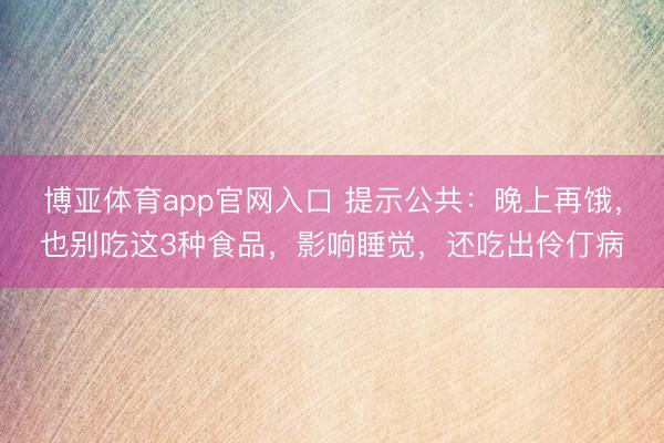 博亚体育app官网入口 提示公共：晚上再饿，也别吃这3种食品，影响睡觉，还吃出伶仃病