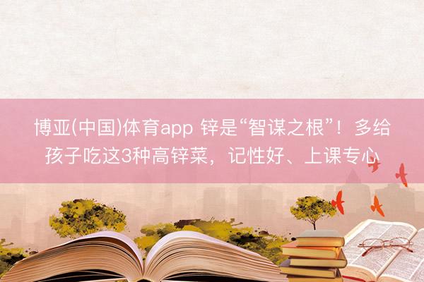 博亚(中国)体育app 锌是“智谋之根”！多给孩子吃这3种高锌菜，记性好、上课专心