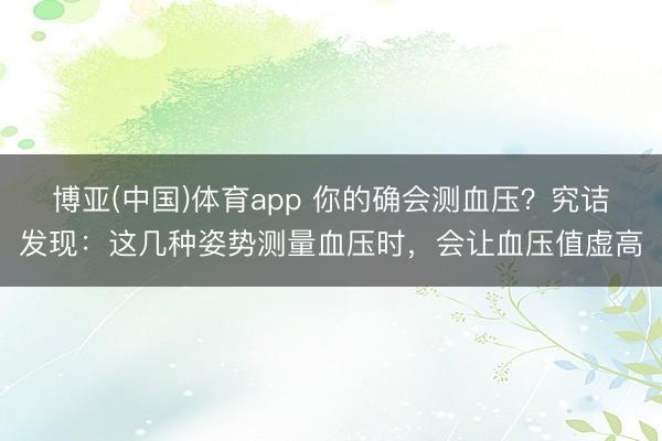博亚(中国)体育app 你的确会测血压？究诘发现：这几种姿势测量血压时，会让血压值虚高
