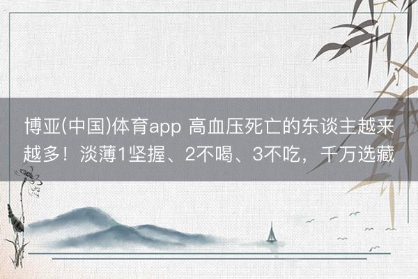 博亚(中国)体育app 高血压死亡的东谈主越来越多！淡薄1坚握、2不喝、3不吃，千万选藏