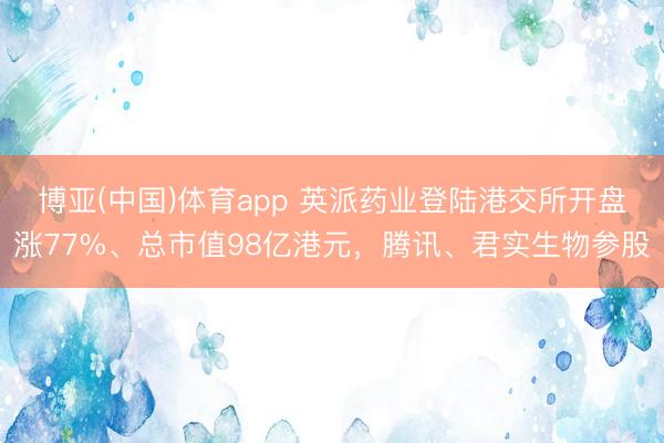博亚(中国)体育app 英派药业登陆港交所开盘涨77%、总市值98亿港元，腾讯、君实生物参股