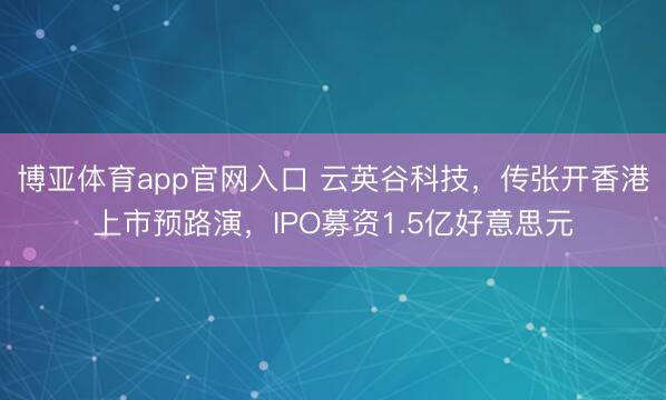 博亚体育app官网入口 云英谷科技，传张开香港上市预路演，IPO募资1.5亿好意思元