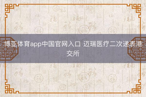 博亚体育app中国官网入口 迈瑞医疗二次递表港交所